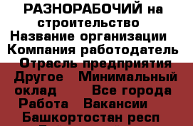 РАЗНОРАБОЧИЙ на строительство › Название организации ­ Компания-работодатель › Отрасль предприятия ­ Другое › Минимальный оклад ­ 1 - Все города Работа » Вакансии   . Башкортостан респ.,Баймакский р-н